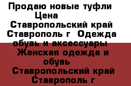 Продаю новые туфли › Цена ­ 2 350 - Ставропольский край, Ставрополь г. Одежда, обувь и аксессуары » Женская одежда и обувь   . Ставропольский край,Ставрополь г.